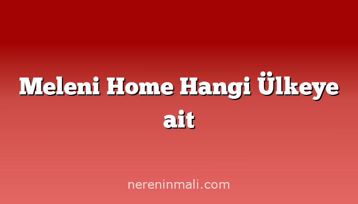 Meleni Home Hangi Ülkeye ait