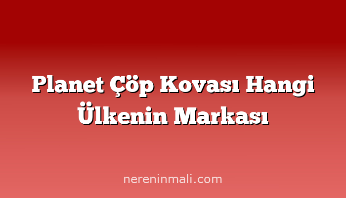 Planet Çöp Kovası Hangi Ülkenin Markası