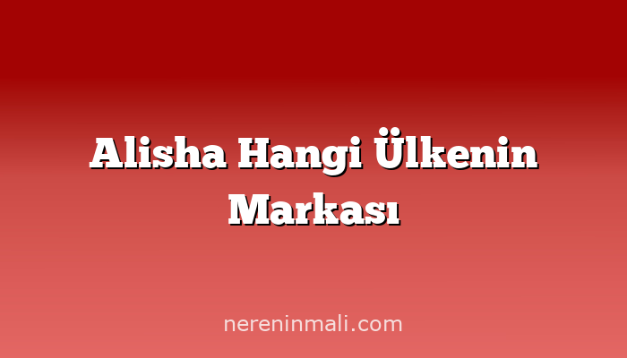 Alisha Hangi Ülkenin Markası