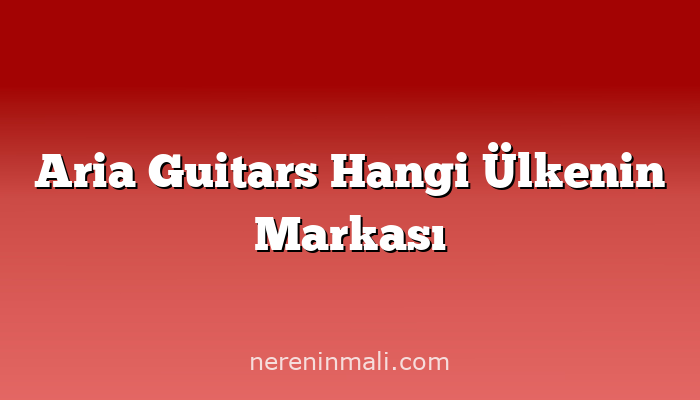 Aria Guitars Hangi Ülkenin Markası