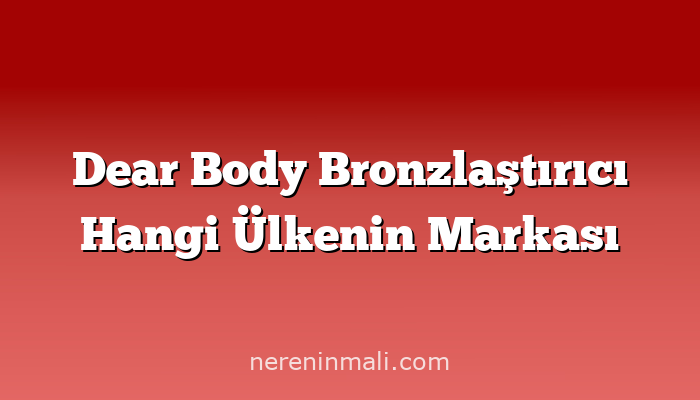 Dear Body Bronzlaştırıcı Hangi Ülkenin Markası