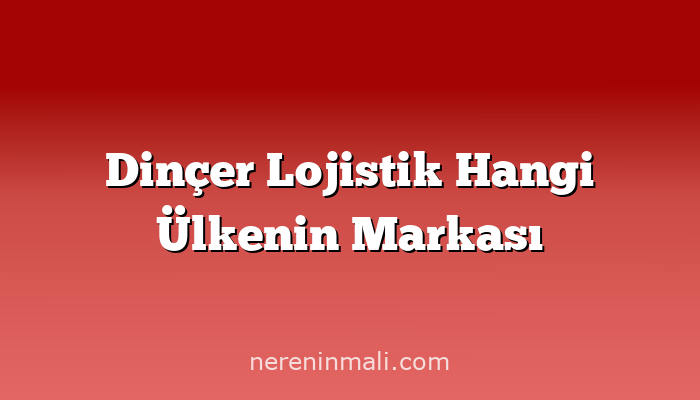 Dinçer Lojistik Hangi Ülkenin Markası