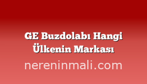 GE Buzdolabı Hangi Ülkenin Markası