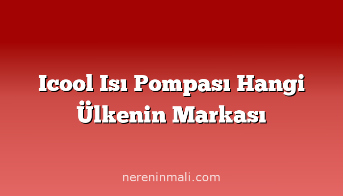 Icool Isı Pompası Hangi Ülkenin Markası