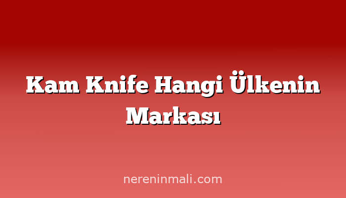 Kam Knife Hangi Ülkenin Markası