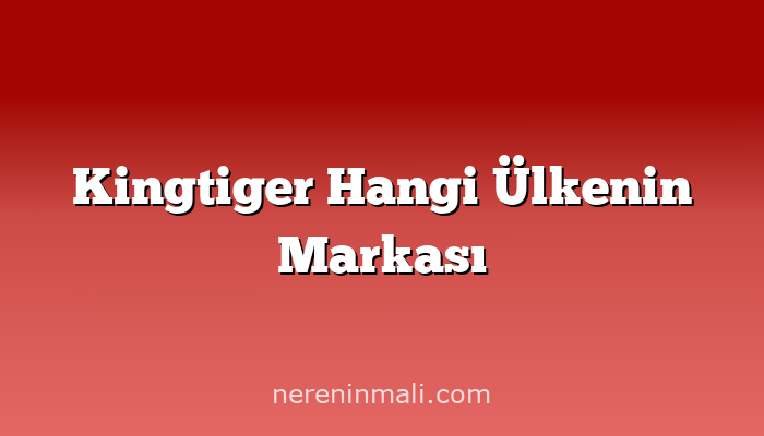 Kingtiger Hangi Ülkenin Markası