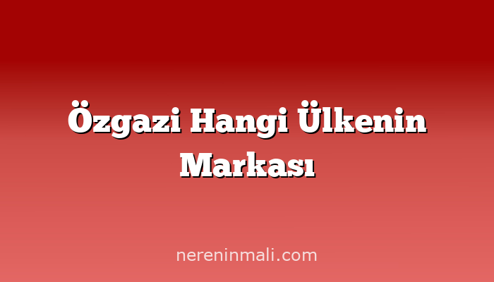 Özgazi Hangi Ülkenin Markası