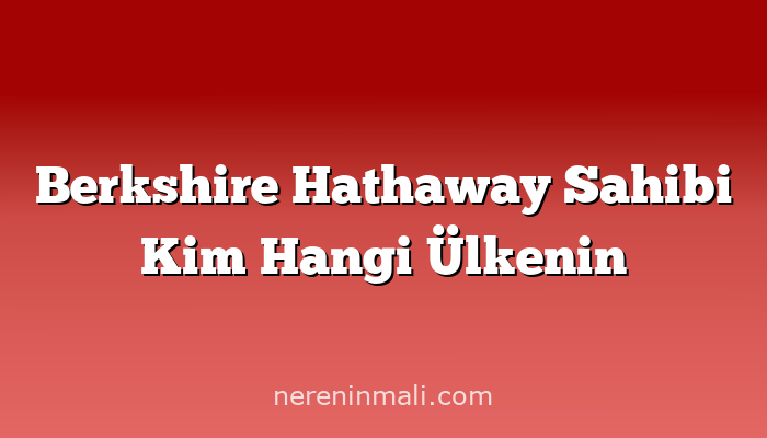 Berkshire Hathaway Sahibi Kim Hangi Ülkenin