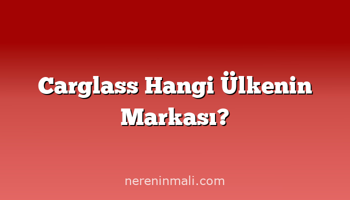 Carglass Hangi Ülkenin Markası?