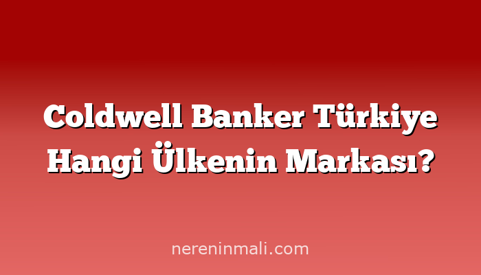 Coldwell Banker Türkiye Hangi Ülkenin Markası?