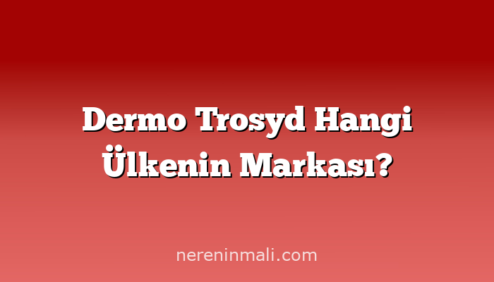 Dermo Trosyd Hangi Ülkenin Markası?