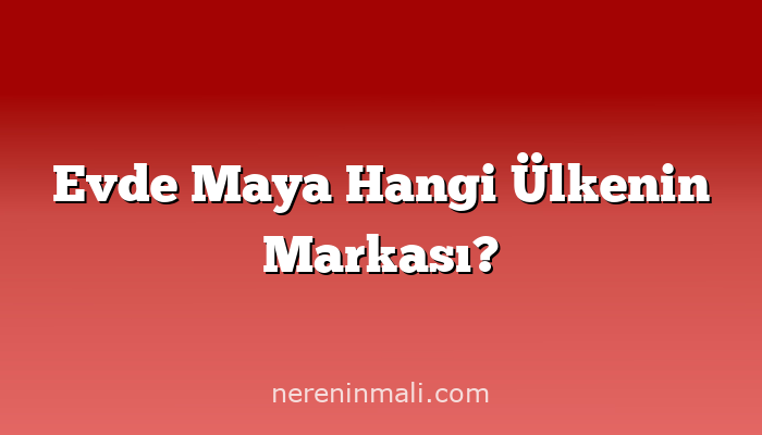 Evde Maya Hangi Ülkenin Markası?