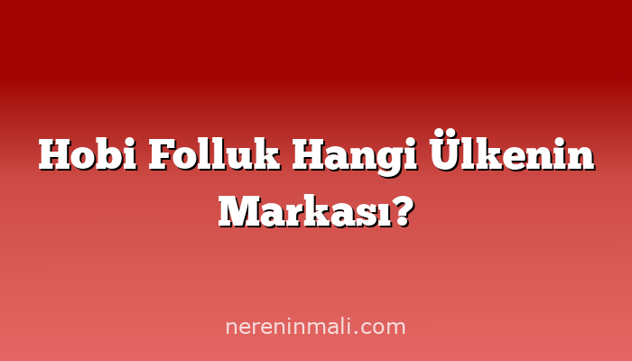 Hobi Folluk Hangi Ülkenin Markası?