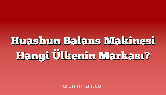 Huashun Balans Makinesi Hangi Ülkenin Markası?
