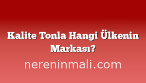 Kalite Tonla Hangi Ülkenin Markası?