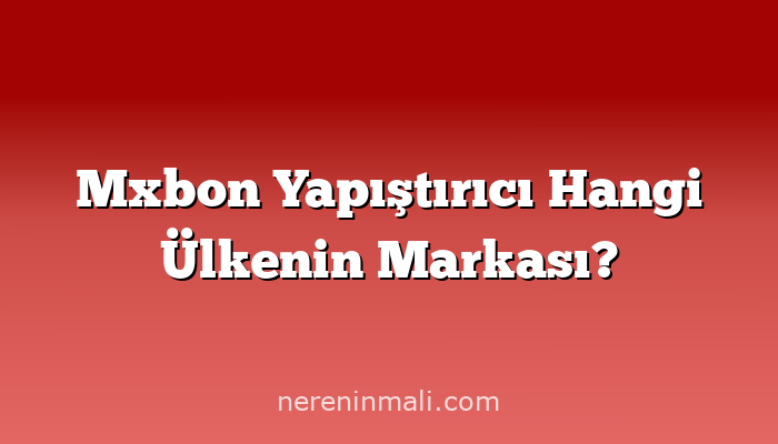 Mxbon Yapıştırıcı Hangi Ülkenin Markası?