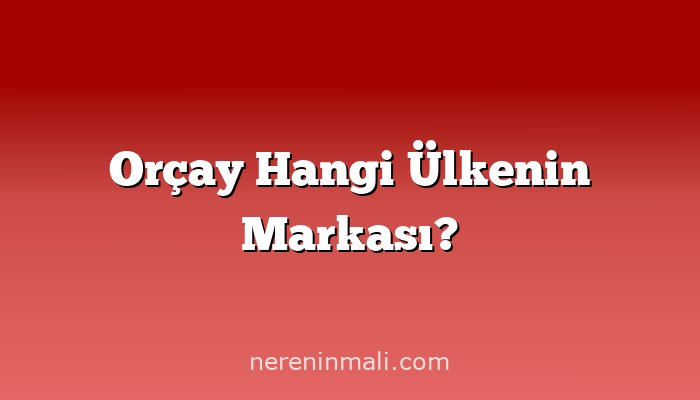 Orçay Hangi Ülkenin Markası?