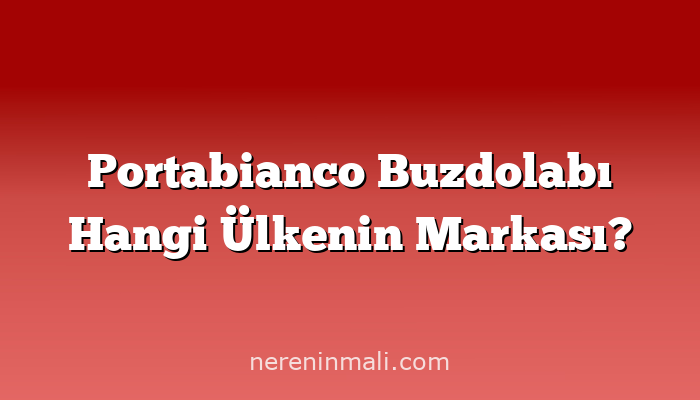 Portabianco Buzdolabı Hangi Ülkenin Markası?