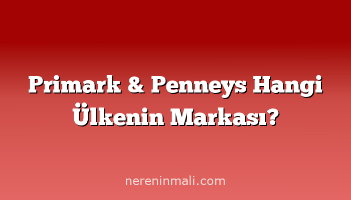 Primark & Penneys Hangi Ülkenin Markası?