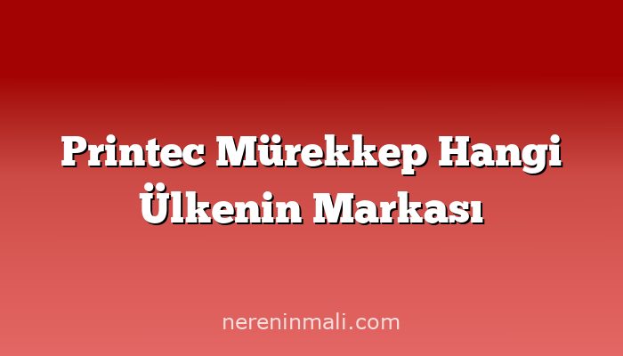 Printec Mürekkep Hangi Ülkenin Markası