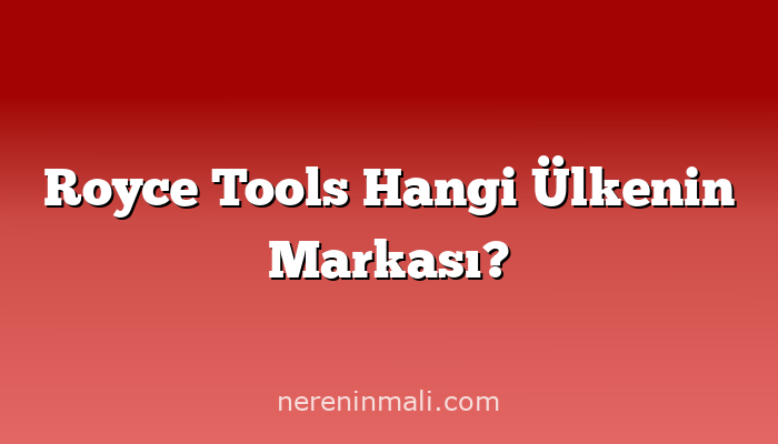 Royce Tools Hangi Ülkenin Markası?