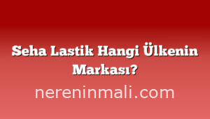 Seha Lastik Hangi Ülkenin Markası?