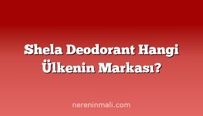 Shela Deodorant Hangi Ülkenin Markası?