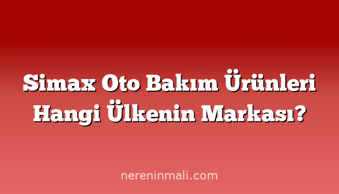 Simax Oto Bakım Ürünleri Hangi Ülkenin Markası?