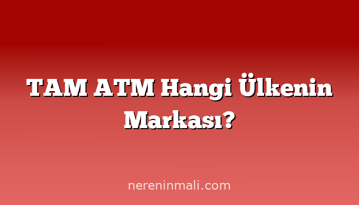 TAM ATM Hangi Ülkenin Markası?