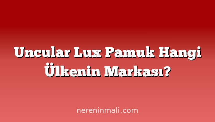 Uncular Lux Pamuk Hangi Ülkenin Markası?