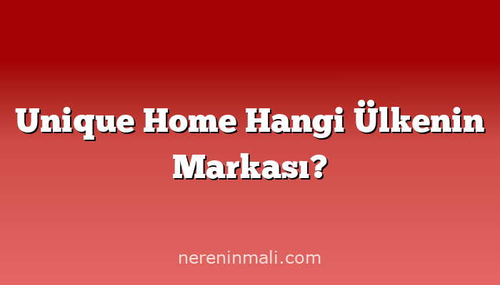 Unique Home Hangi Ülkenin Markası?