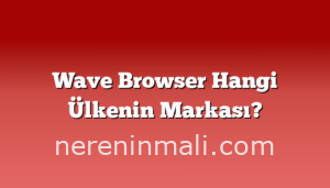 Wave Browser Hangi Ülkenin Markası?