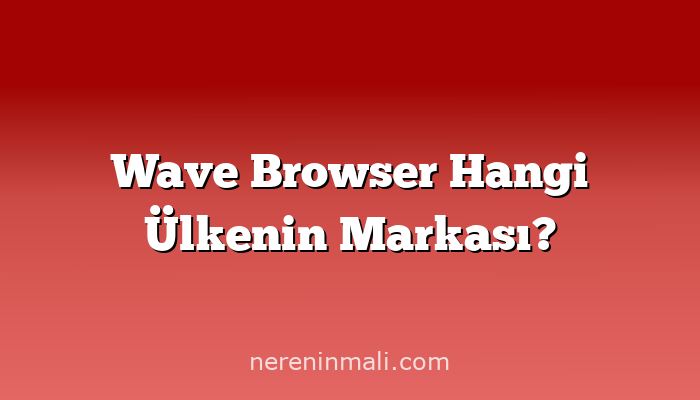 Wave Browser Hangi Ülkenin Markası?