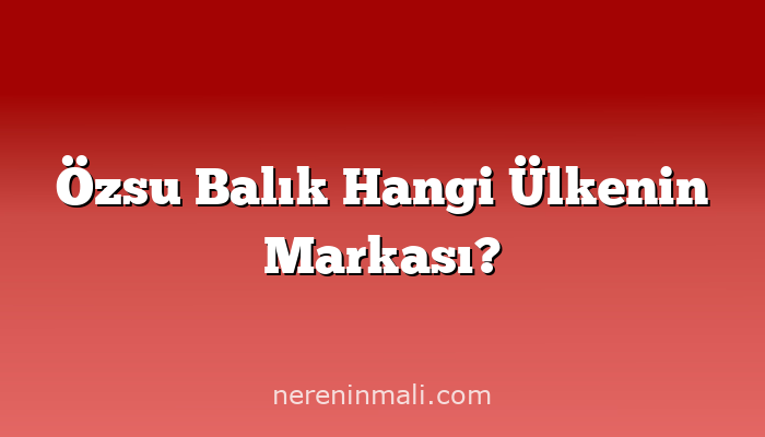 Özsu Balık Hangi Ülkenin Markası?