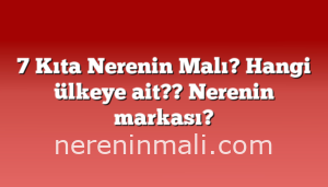 7 Kıta Nerenin Malı? Hangi ülkeye ait??  Nerenin markası?