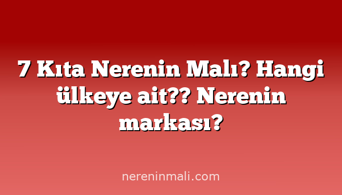 7 Kıta Nerenin Malı? Hangi ülkeye ait??  Nerenin markası?