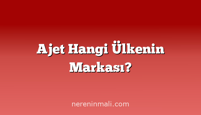 Ajet Hangi Ülkenin Markası?