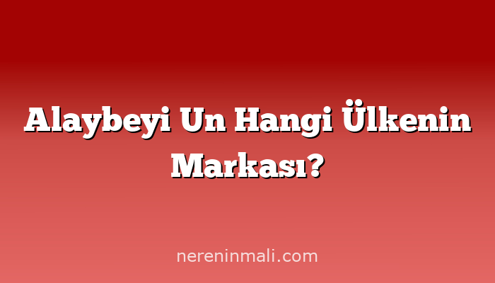 Alaybeyi Un Hangi Ülkenin Markası?