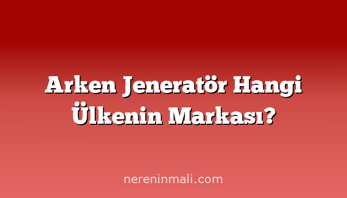 Arken Jeneratör Hangi Ülkenin Markası?