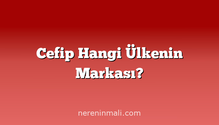 Cefip Hangi Ülkenin Markası?