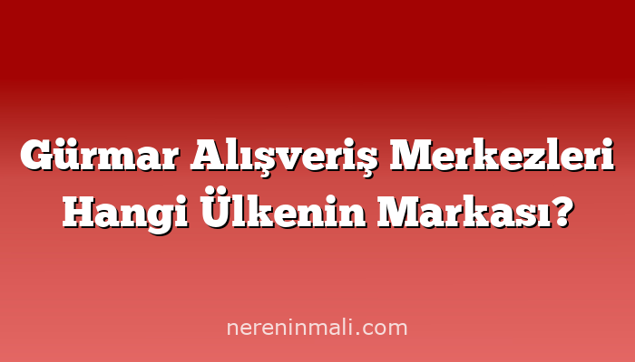 Gürmar Alışveriş Merkezleri Hangi Ülkenin Markası?