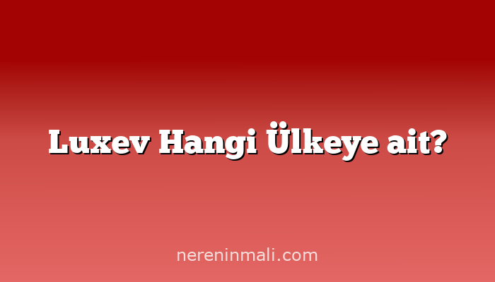 Luxev Hangi Ülkeye ait?