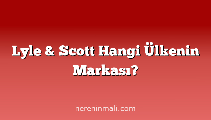 Lyle & Scott Hangi Ülkenin Markası?
