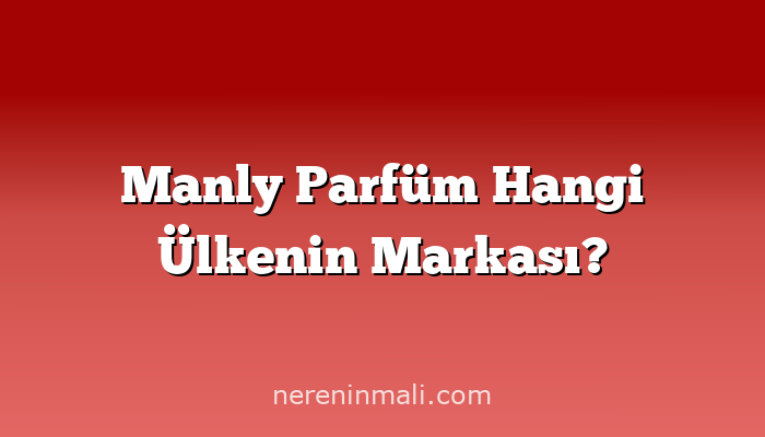 Manly Parfüm Hangi Ülkenin Markası?