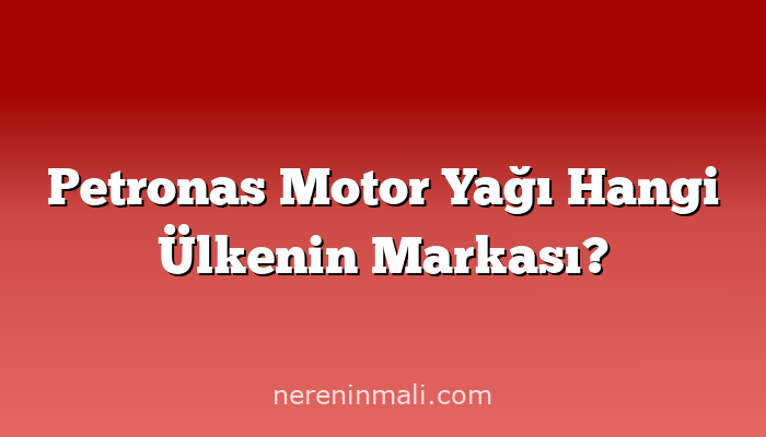 Petronas Motor Yağı Hangi Ülkenin Markası?