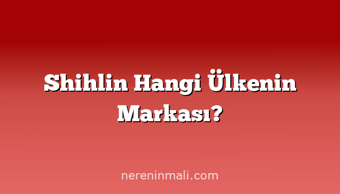 Shihlin Hangi Ülkenin Markası?