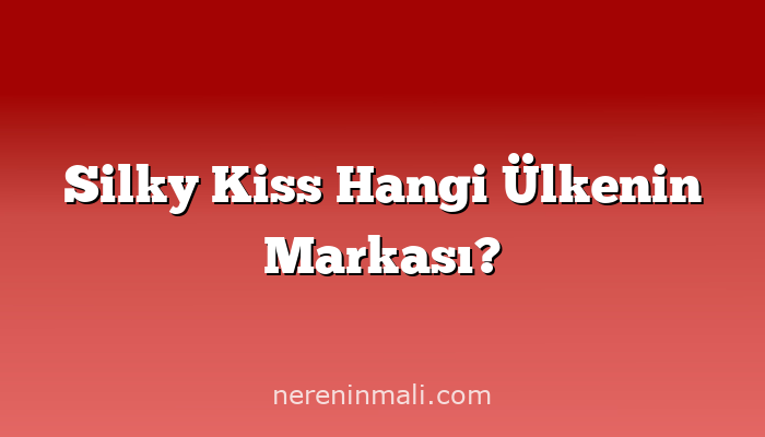 Silky Kiss Hangi Ülkenin Markası?