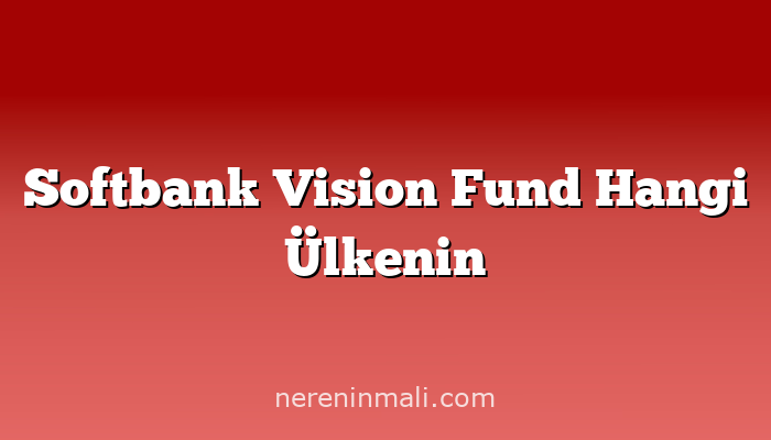 Softbank Vision Fund Hangi Ülkenin