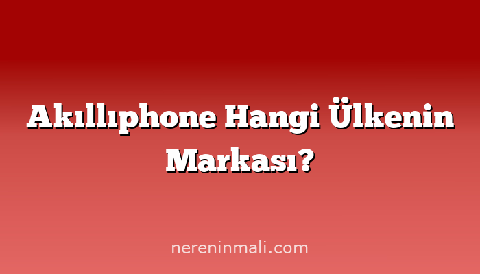 Akıllıphone Hangi Ülkenin Markası?