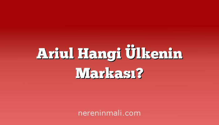 Ariul Hangi Ülkenin Markası?